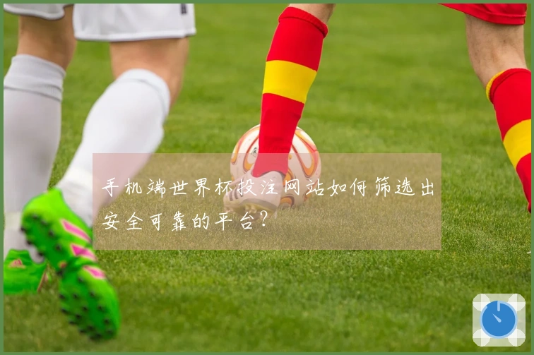 手机端世界杯投注网站如何筛选出安全可靠的平台？