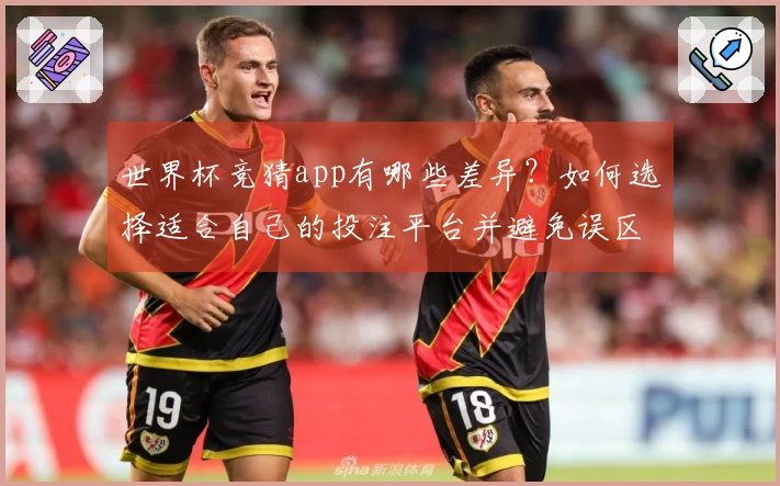 世界杯竞猜app有哪些差异？如何选择适合自己的投注平台并避免误区