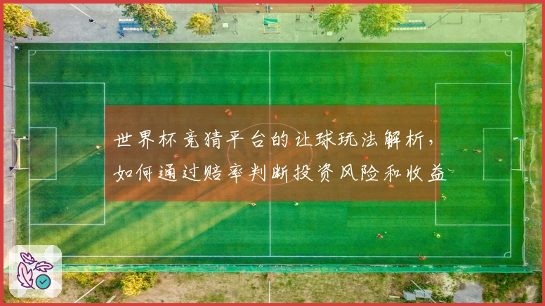 世界杯竞猜平台的让球玩法解析，如何通过赔率判断投资风险和收益